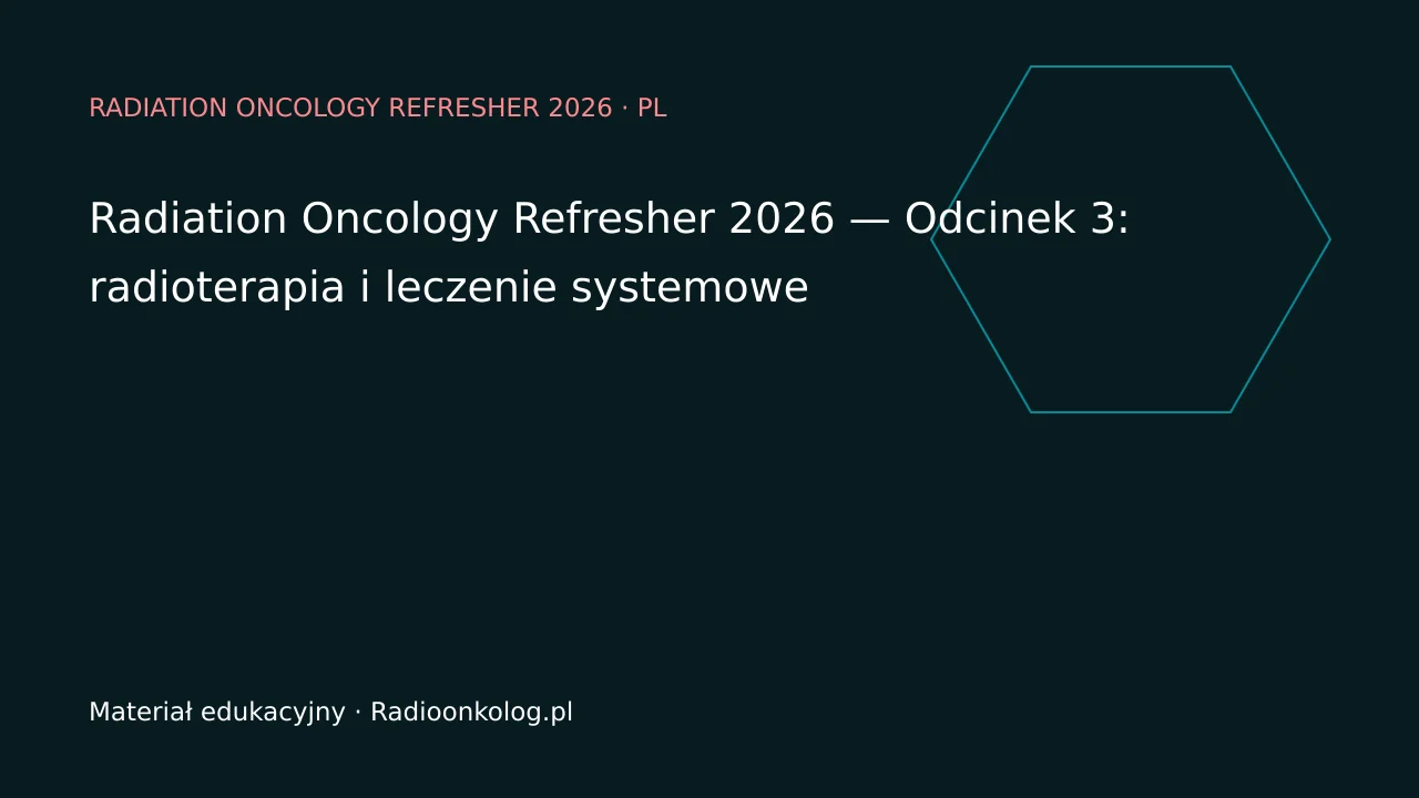 Radiation Oncology Refresher 2026 — Odcinek 3: radioterapia i leczenie systemowe