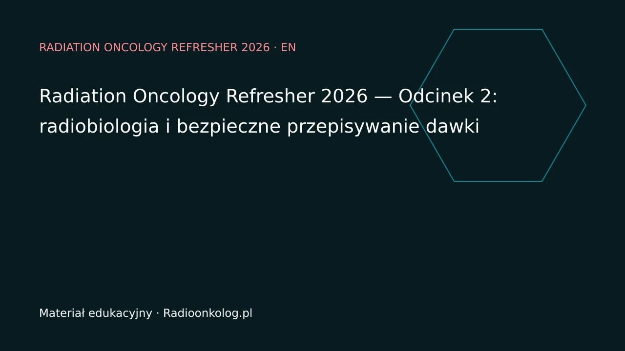Radiation Oncology Refresher 2026 — Odcinek 2: radiobiologia i bezpieczne przepisywanie dawki