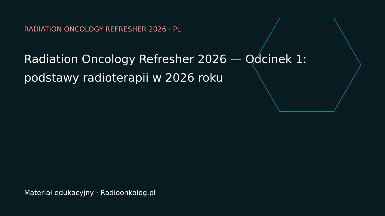 Radiation Oncology Refresher 2026 — Odcinek 1: podstawy radioterapii w 2026 roku